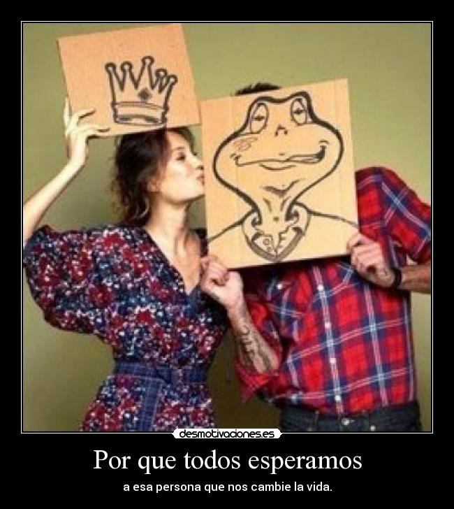 Por que todos esperamos - a esa persona que nos cambie la vida.