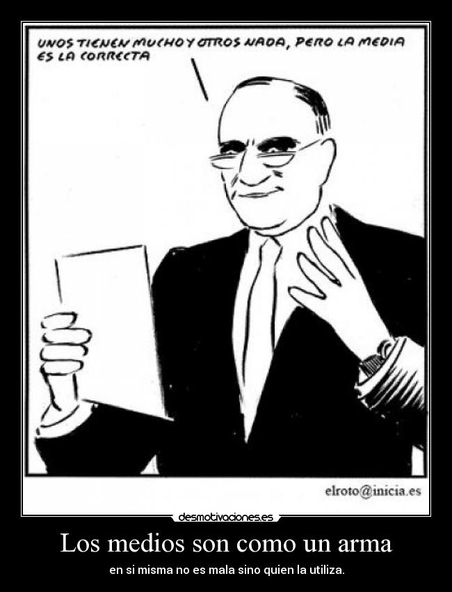 Los medios son como un arma - en si misma no es mala sino quien la utiliza.