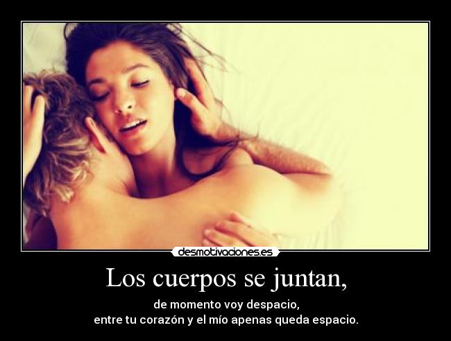 Los cuerpos se juntan, - de momento voy despacio,
entre tu corazón y el mío apenas queda espacio.