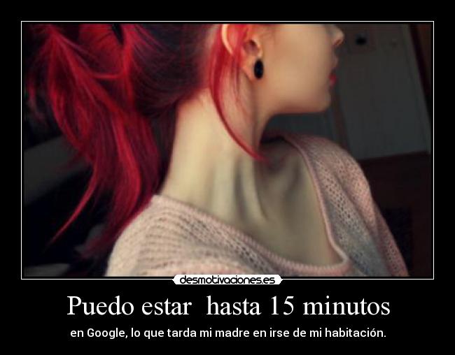 Puedo estar hasta 15 minutos - en Google, lo que tarda mi madre en irse de mi habitación.