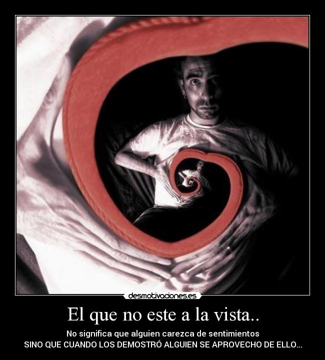 El que no este a la vista.. - No significa que alguien carezca de sentimientos
SINO QUE CUANDO LOS DEMOSTRÓ ALGUIEN SE APROVECHO DE ELLO...