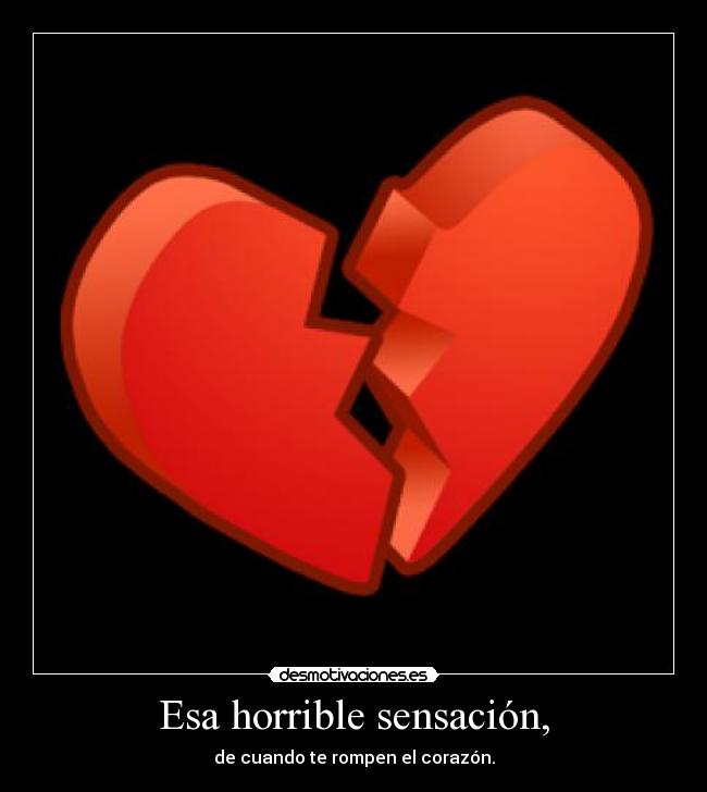 Esa horrible sensación, - de cuando te rompen el corazón.