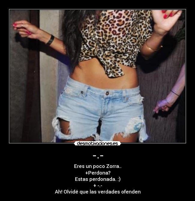-.- - Eres un poco Zorra..
+Perdona?
Estas perdonada. :)
+ -.-
Ah! Olvidé que las verdades ofenden
