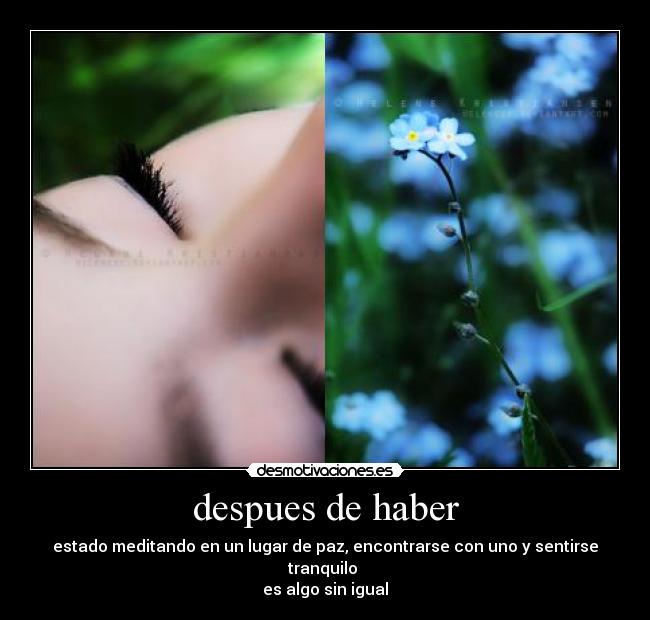 despues de haber - estado meditando en un lugar de paz, encontrarse con uno y sentirse tranquilo
es algo sin igual