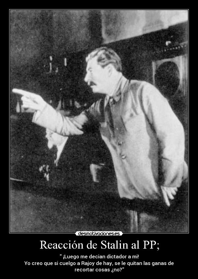 Reacción de Stalin al PP; - ¡Luego me decian dictador a mi!
Yo creo que si cuelgo a Rajoy de hay, se le quitan las ganas de recortar cosas ¿no?