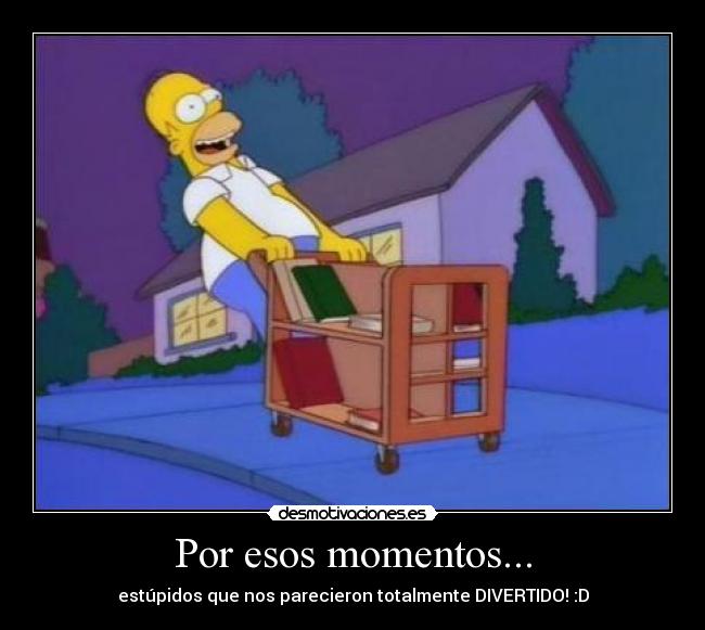 Por esos momentos... - estúpidos que nos parecieron totalmente DIVERTIDO! :D