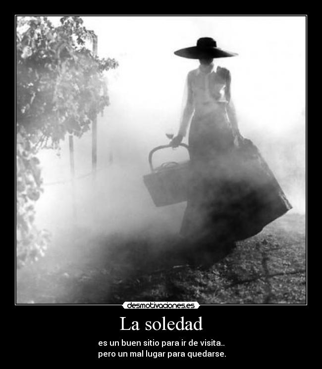 La soledad - es un buen sitio para ir de visita..
pero un mal lugar para quedarse.