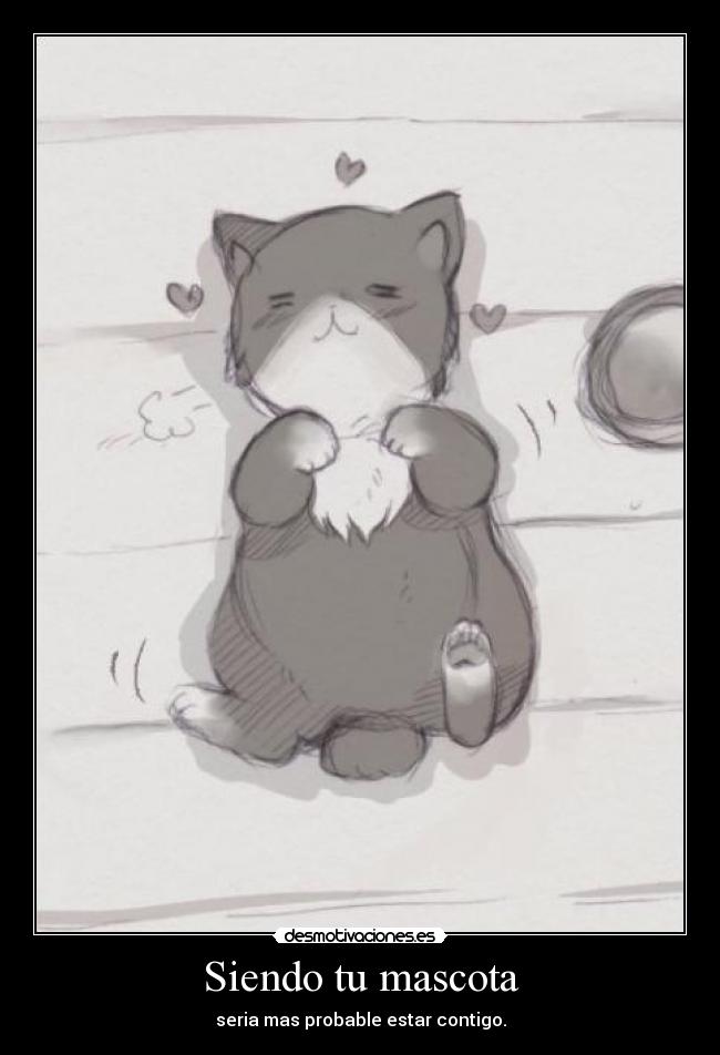 Siendo tu mascota - seria mas probable estar contigo.