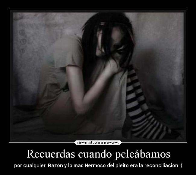 Recuerdas cuando peleábamos - por cualquier  Razón y lo mas Hermoso del pleito era la reconciliación :(
