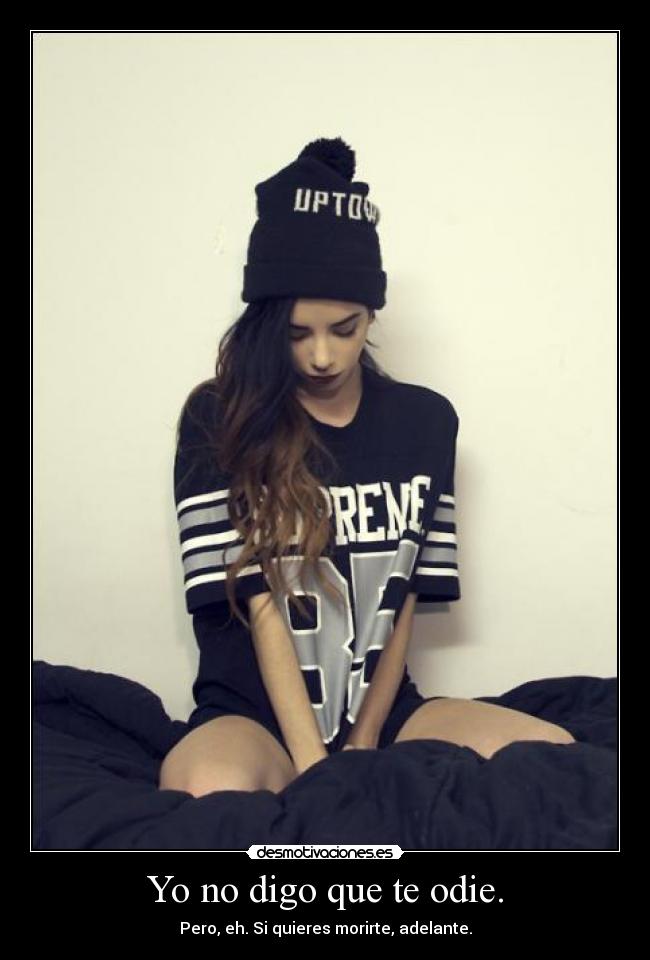 Yo no digo que te odie. - Pero, eh. Si quieres morirte, adelante.