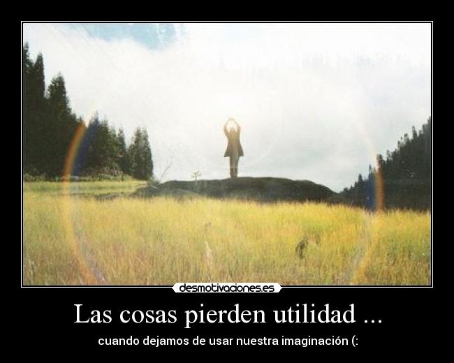 Las cosas pierden utilidad ... - cuando dejamos de usar nuestra imaginación (: