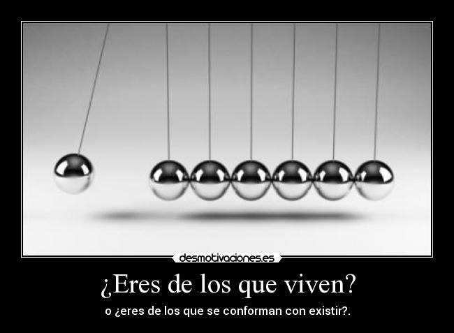 ¿Eres de los que viven? - o ¿eres de los que se conforman con existir?.