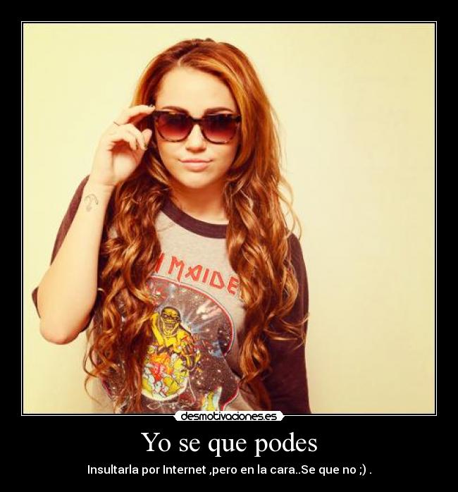 Yo se que podes - Insultarla por Internet ,pero en la cara..Se que no ;) .