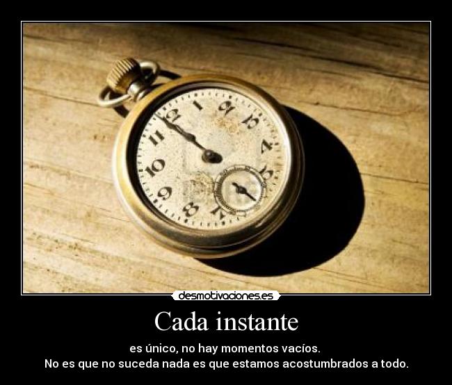 Cada instante - es único, no hay momentos vacíos.
No es que no suceda nada es que estamos acostumbrados a todo.