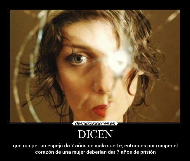 DICEN - que romper un espejo da 7 años de mala suerte, entonces por romper el
corazón de una mujer deberían dar 7 años de prisión
