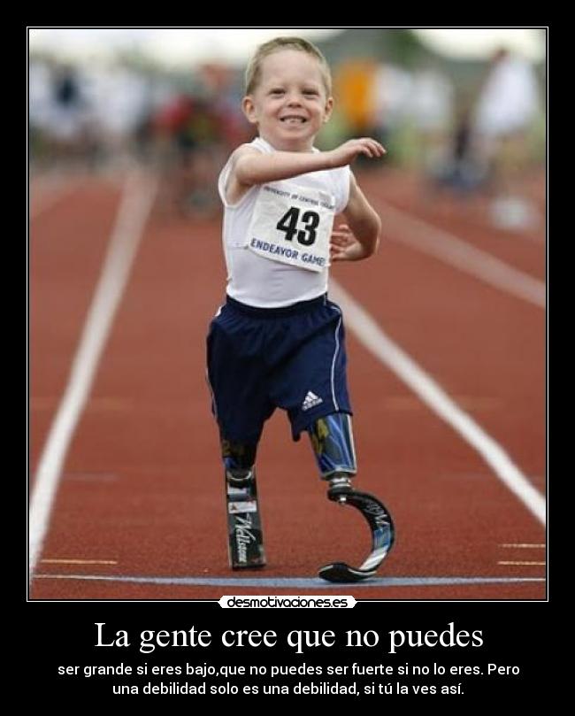 La gente cree que no puedes - ser grande si eres bajo,que no puedes ser fuerte si no lo eres. Pero
una debilidad solo es una debilidad, si tú la ves así.