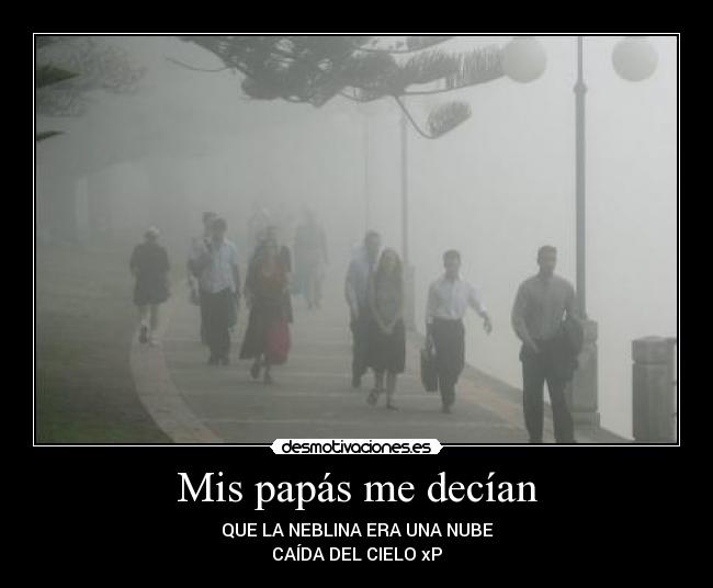Mis papás me decían - QUE LA NEBLINA ERA UNA NUBE
CAÍDA DEL CIELO xP