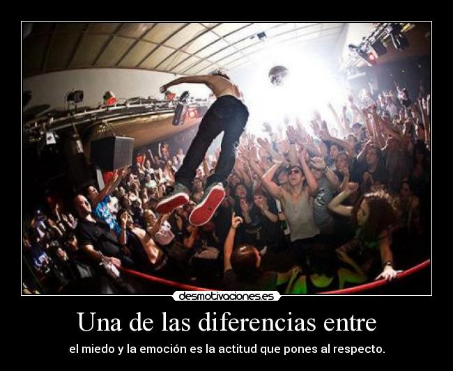 Una de las diferencias entre - el miedo y la emoción es la actitud que pones al respecto.