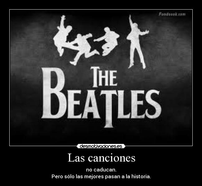 Las canciones - no caducan.
Pero sólo las mejores pasan a la historia.