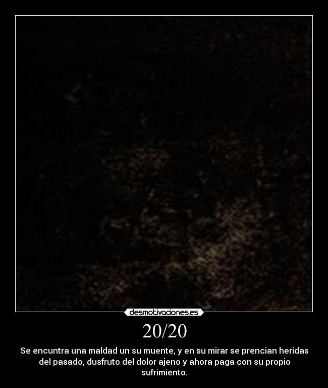 20/20 - Se encuntra una maldad un su muente, y en su mirar se prencian heridas
del pasado, dusfruto del dolor ajeno y ahora paga con su propio
sufrimiento.