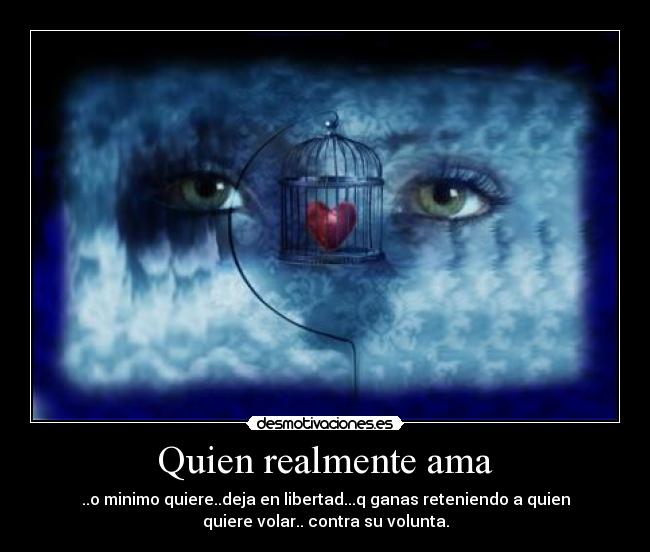 Quien realmente ama - ..o minimo quiere..deja en libertad...q ganas reteniendo a quien
quiere volar.. contra su volunta.