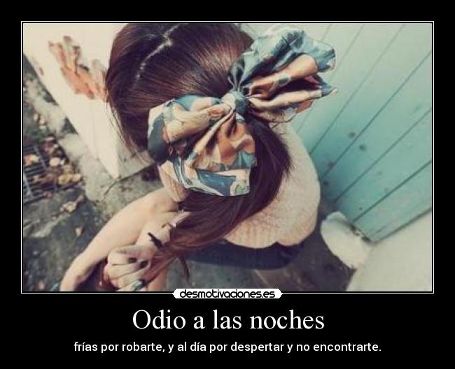 Odio a las noches - frías por robarte, y al día por despertar y no encontrarte.