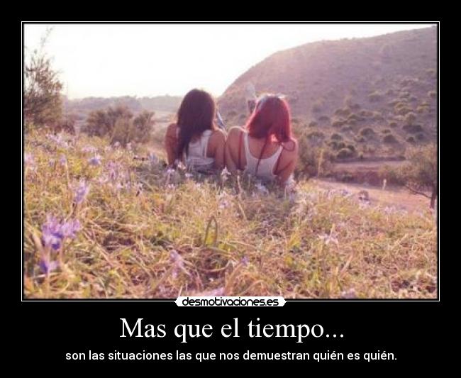 Mas que el tiempo... - son las situaciones las que nos demuestran quién es quién.