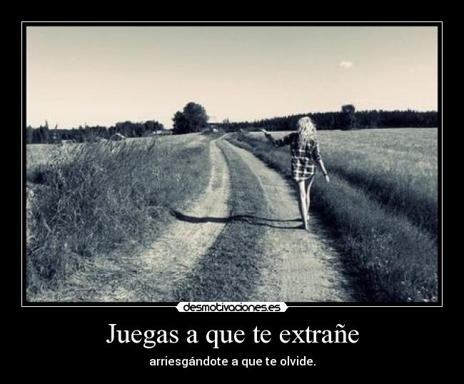Juegas a que te extrañe - arriesgándote a que te olvide.