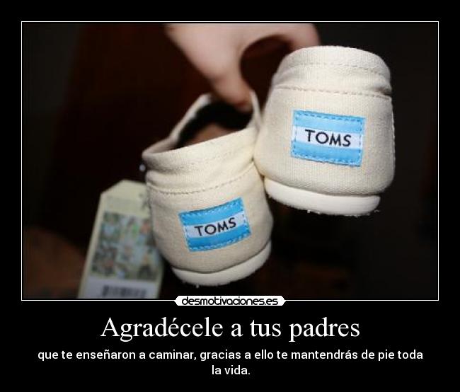 Agradécele a tus padres - que te enseñaron a caminar, gracias a ello te mantendrás de pie toda la vida.