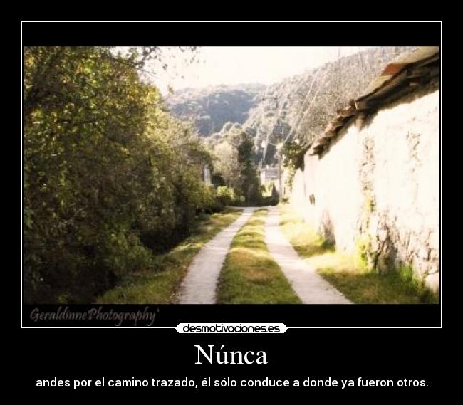 Núnca - andes por el camino trazado, él sólo conduce a donde ya fueron otros.