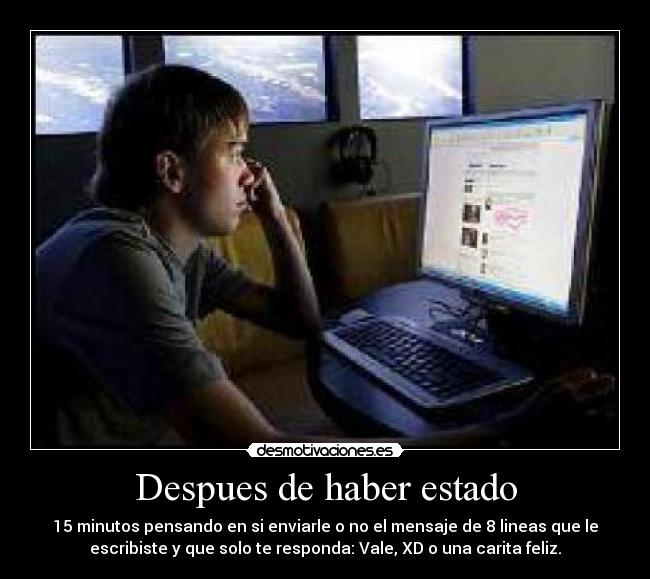 Despues de haber estado - 15 minutos pensando en si enviarle o no el mensaje de 8 lineas que le
escribiste y que solo te responda: Vale, XD o una carita feliz.