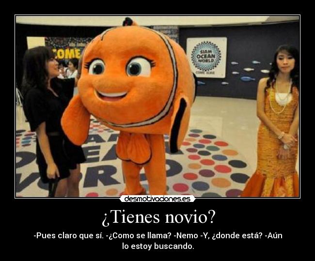 ¿Tienes novio? - -Pues claro que sí. -¿Como se llama? -Nemo -Y, ¿donde está? -Aún lo estoy buscando.