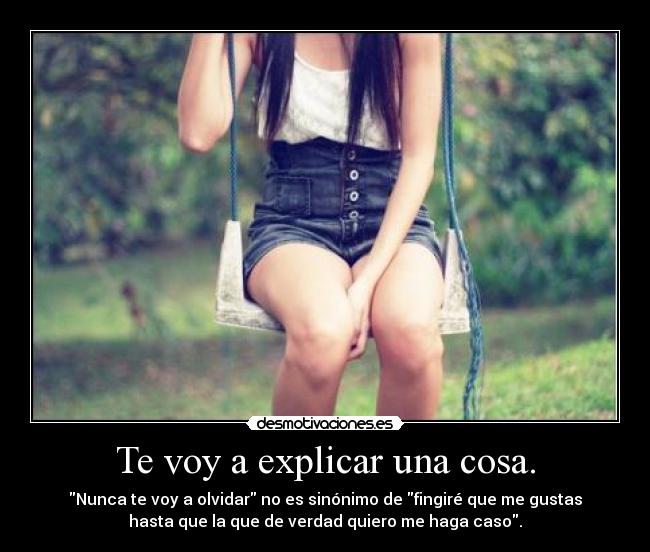 Te voy a explicar una cosa. - Nunca te voy a olvidar no es sinónimo de fingiré que me gustas
hasta que la que de verdad quiero me haga caso.