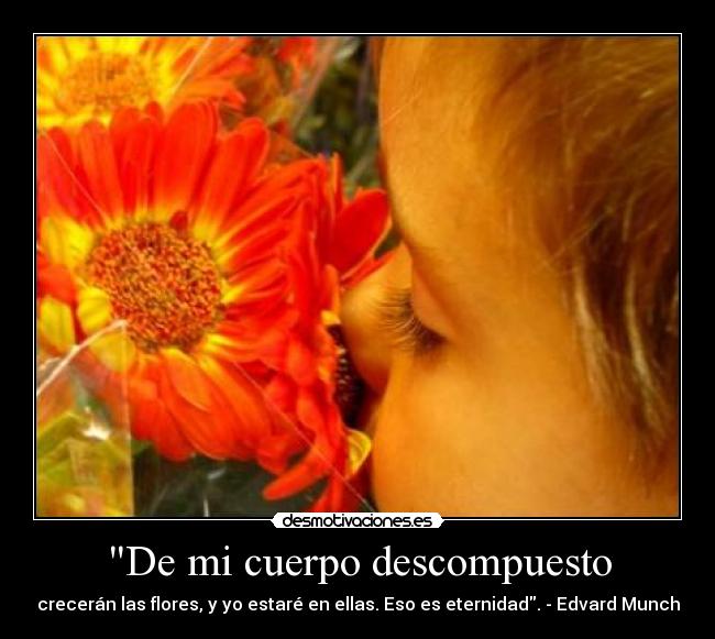 De mi cuerpo descompuesto - crecerán las flores, y yo estaré en ellas. Eso es eternidad. - Edvard Munch