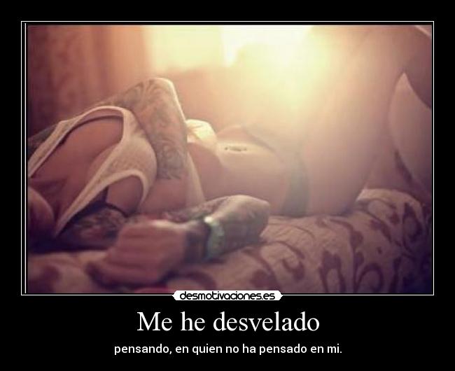 Me he desvelado - pensando, en quien no ha pensado en mi.