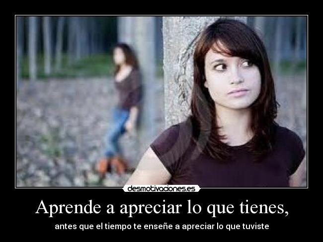 Aprende a apreciar lo que tienes, - 