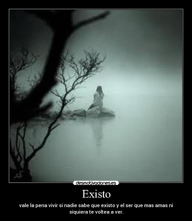 Existo - vale la pena vivir si nadie sabe que existo y el ser que mas amas ni
siquiera te voltea a ver.