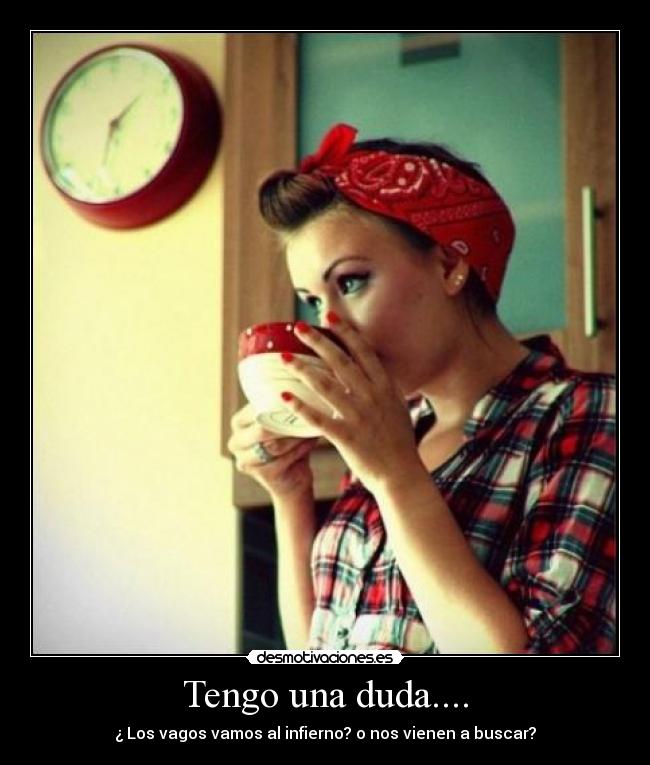 Tengo una duda.... - ¿ Los vagos vamos al infierno? o nos vienen a buscar?