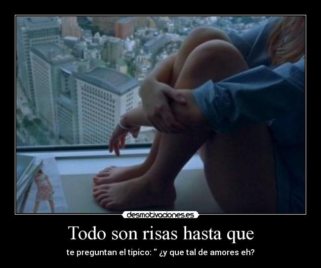 Todo son risas hasta que - te preguntan el tipico: ¿y que tal de amores eh?