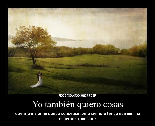 Yo también quiero cosas - que a lo mejor no puedo sonseguir, pero siempre tengo esa mínima
esperanza, siempre.