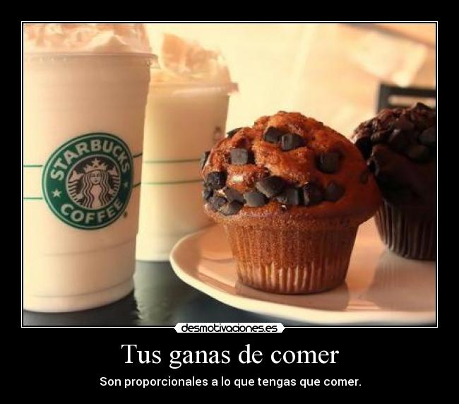 Tus ganas de comer - Son proporcionales a lo que tengas que comer.