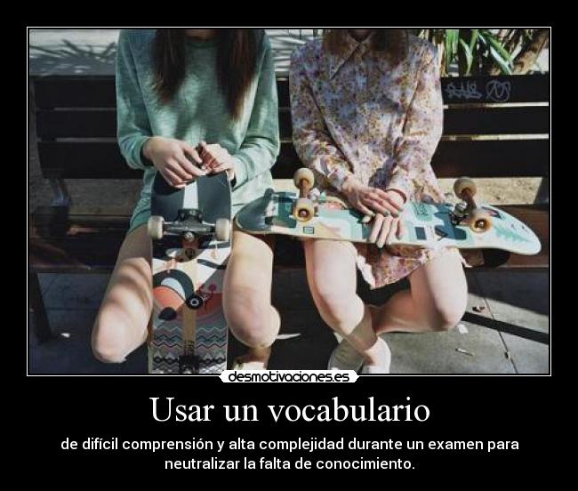 Usar un vocabulario - de difícil comprensión y alta complejidad durante un examen para
neutralizar la falta de conocimiento.