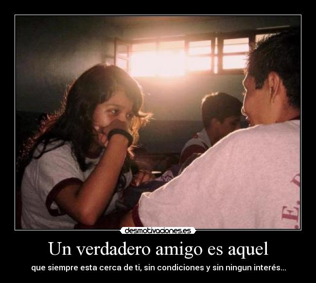 Un verdadero amigo es aquel - que siempre esta cerca de ti, sin condiciones y sin ningun interés...