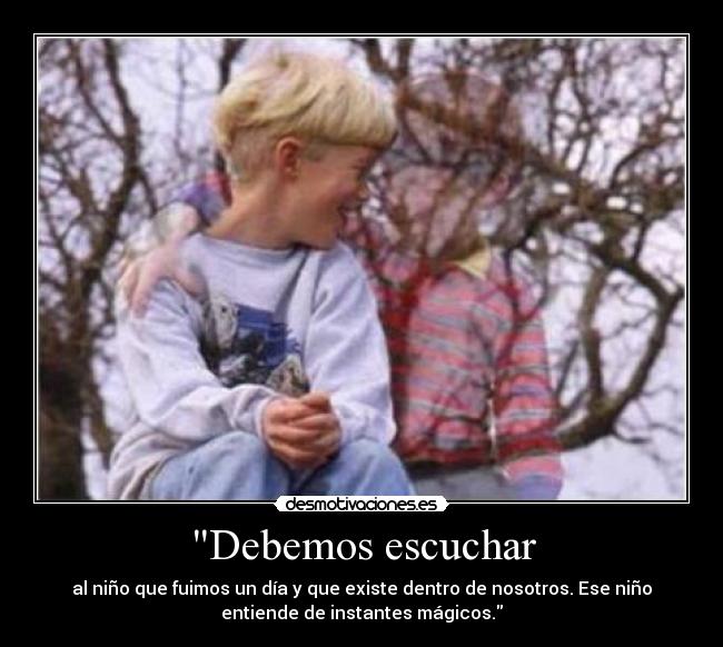 Debemos escuchar - al niño que fuimos un día y que existe dentro de nosotros. Ese niño
entiende de instantes mágicos.