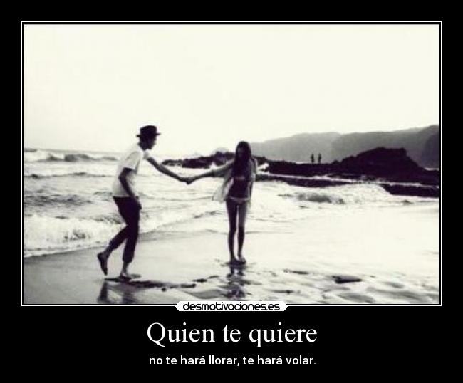Quien te quiere - no te hará llorar, te hará volar.