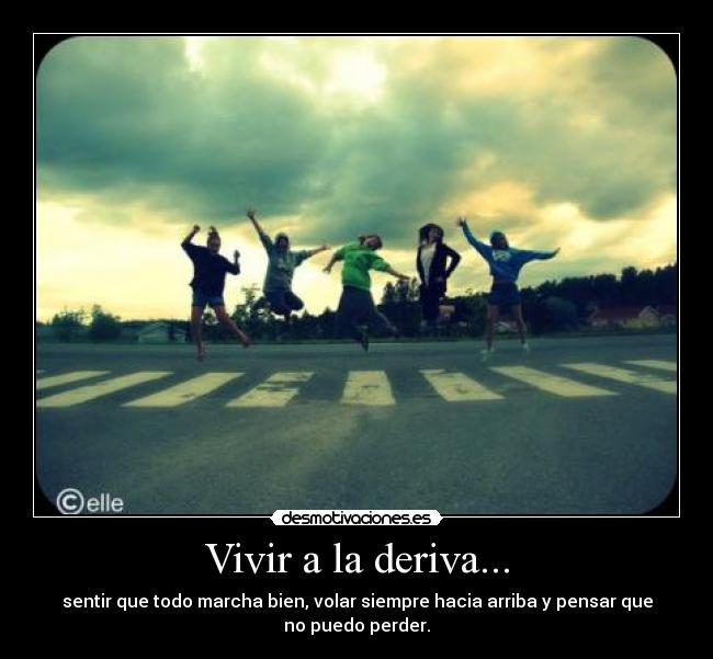 Vivir a la deriva... - sentir que todo marcha bien, volar siempre hacia arriba y pensar que
no puedo perder.