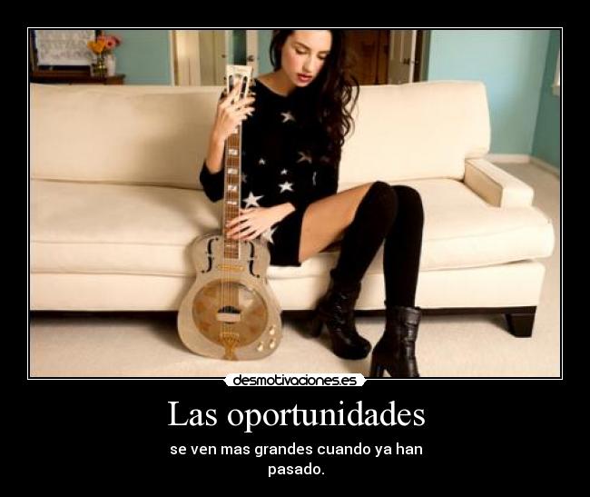 Las oportunidades - se ven mas grandes cuando ya han
pasado.