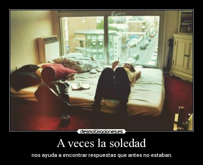 A veces la soledad - nos ayuda a encontrar respuestas que antes no estaban.