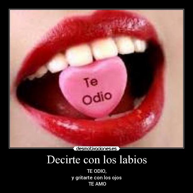 Decirte con los labios - TE ODIO,
y gritarte con los ojos
TE AMO