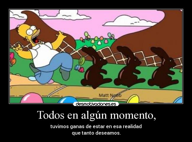 Todos en algún momento, - tuvimos ganas de estar en esa realidad
que tanto deseamos.